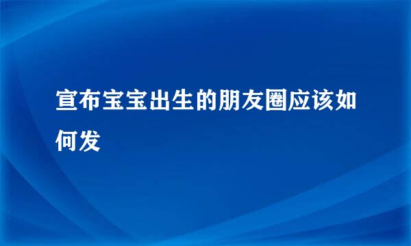 宣布宝宝出生的朋友圈应该如何发