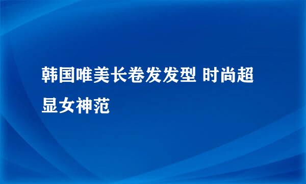 韩国唯美长卷发发型 时尚超显女神范