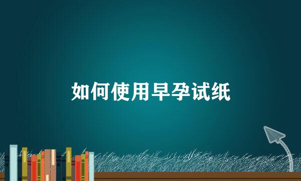如何使用早孕试纸