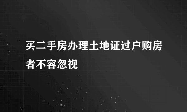买二手房办理土地证过户购房者不容忽视
