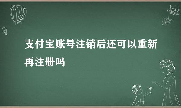 支付宝账号注销后还可以重新再注册吗