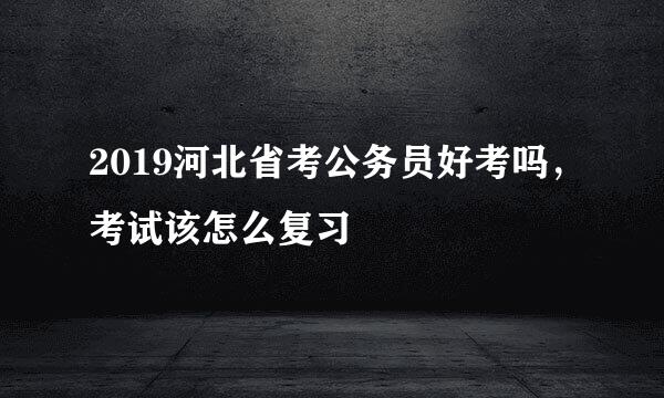 2019河北省考公务员好考吗，考试该怎么复习