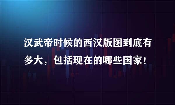 汉武帝时候的西汉版图到底有多大，包括现在的哪些国家！