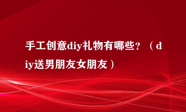 手工创意diy礼物有哪些？（diy送男朋友女朋友）