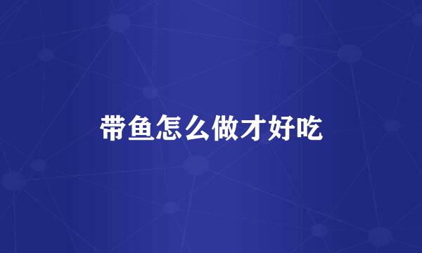 带鱼怎么做才好吃