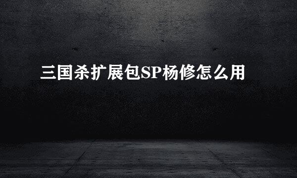 三国杀扩展包SP杨修怎么用