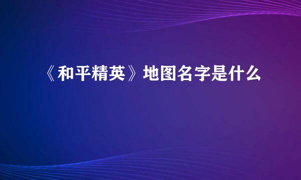 《和平精英》地图名字是什么