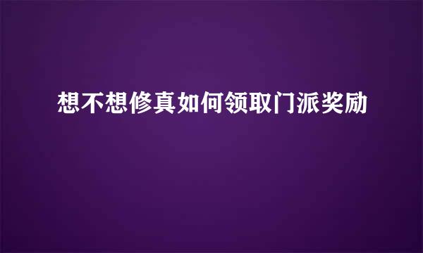 想不想修真如何领取门派奖励
