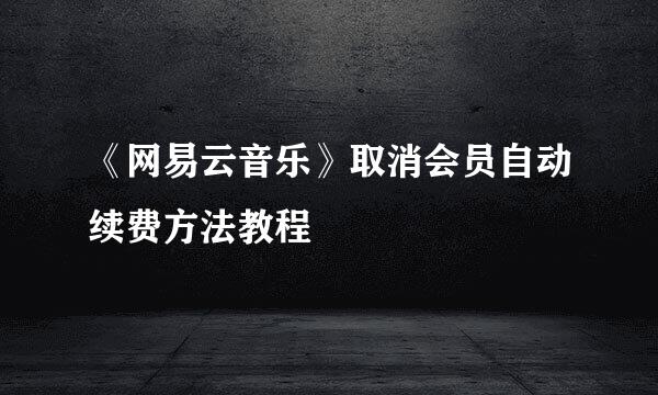 《网易云音乐》取消会员自动续费方法教程
