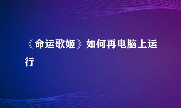 《命运歌姬》如何再电脑上运行