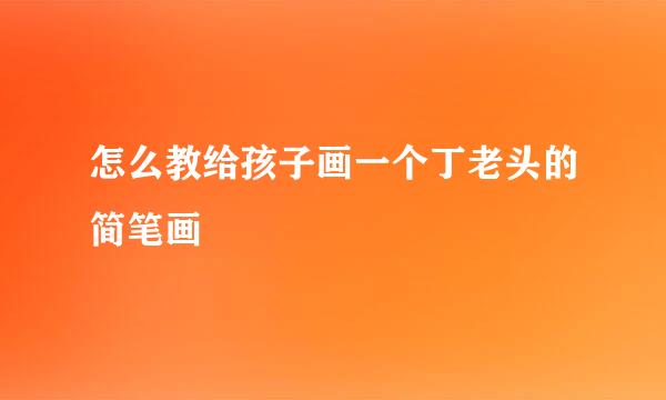 怎么教给孩子画一个丁老头的简笔画