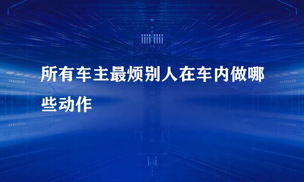 所有车主最烦别人在车内做哪些动作