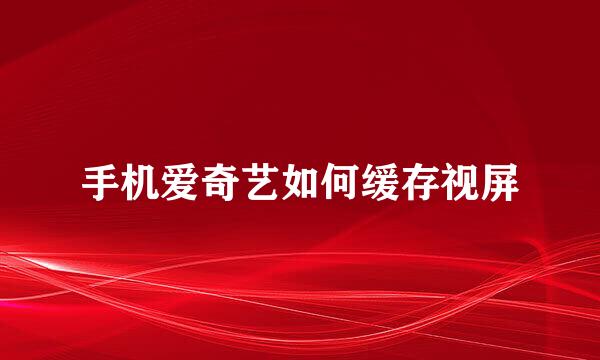 手机爱奇艺如何缓存视屏