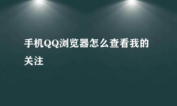 手机QQ浏览器怎么查看我的关注