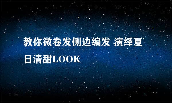教你微卷发侧边编发 演绎夏日清甜LOOK