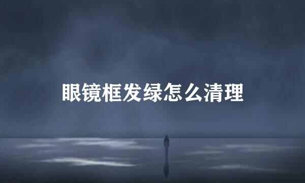 眼镜框发绿怎么清理