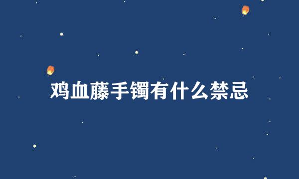 鸡血藤手镯有什么禁忌