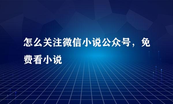 怎么关注微信小说公众号，免费看小说