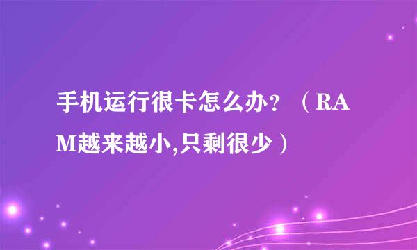 手机运行很卡怎么办？（RAM越来越小,只剩很少）