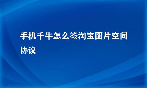 手机千牛怎么签淘宝图片空间协议