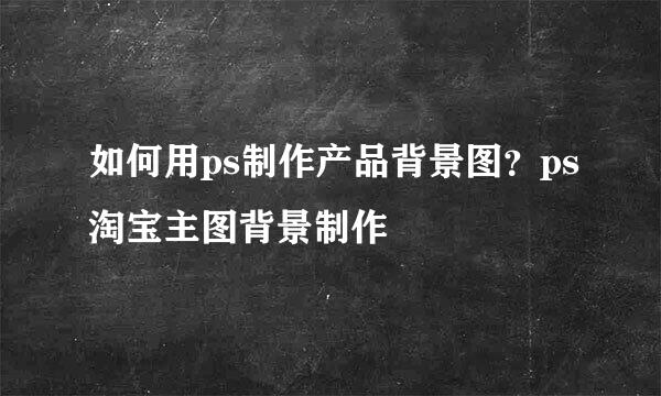 如何用ps制作产品背景图？ps淘宝主图背景制作