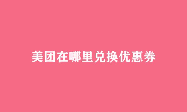 美团在哪里兑换优惠券