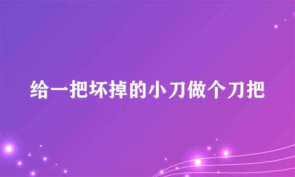 给一把坏掉的小刀做个刀把