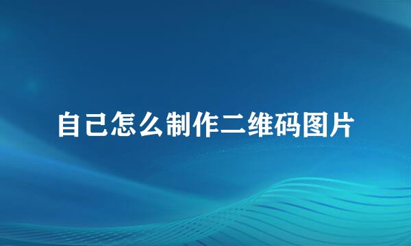 自己怎么制作二维码图片