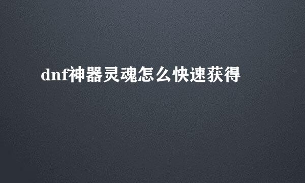 dnf神器灵魂怎么快速获得