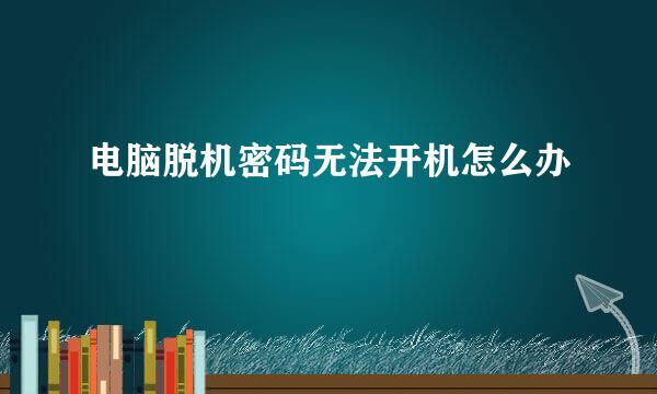 电脑脱机密码无法开机怎么办