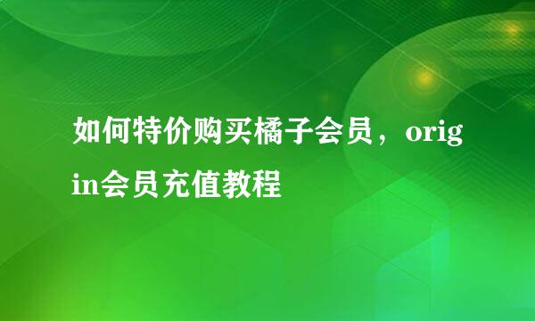 如何特价购买橘子会员，origin会员充值教程