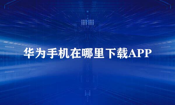 华为手机在哪里下载APP