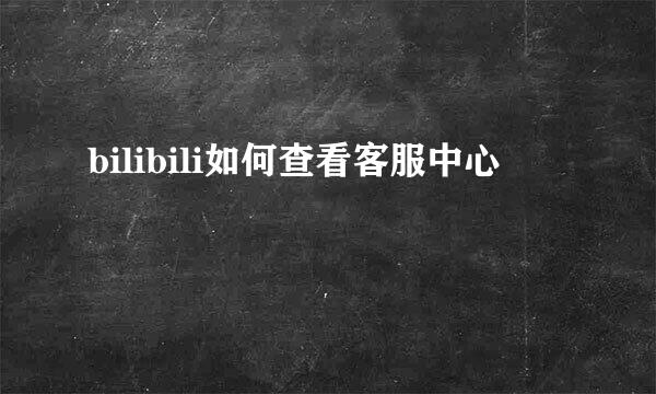 bilibili如何查看客服中心