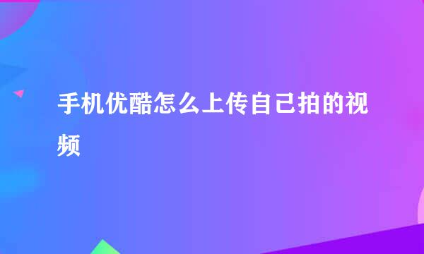 手机优酷怎么上传自己拍的视频