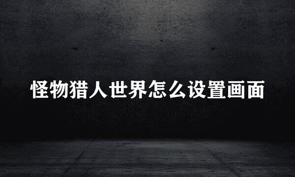 怪物猎人世界怎么设置画面