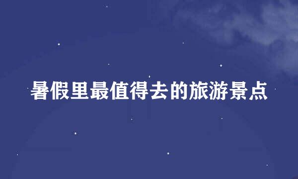 暑假里最值得去的旅游景点