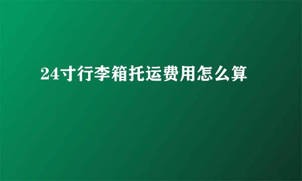 24寸行李箱托运费用怎么算