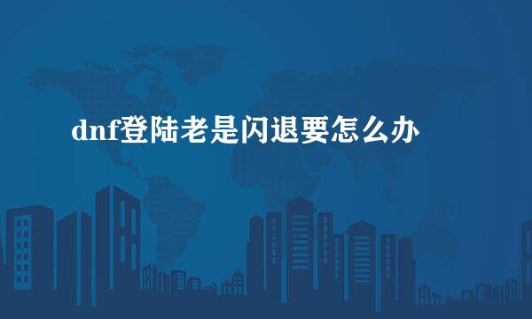 dnf登陆老是闪退要怎么办