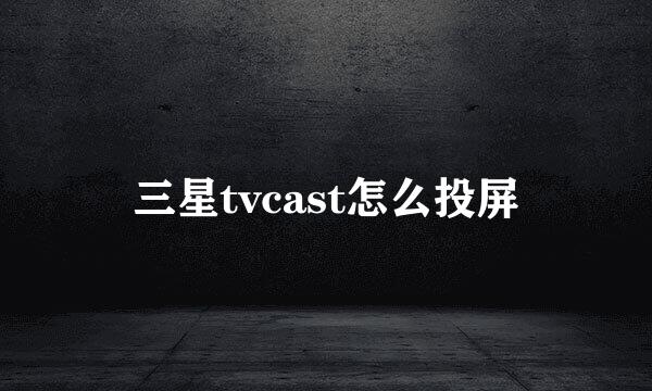 三星tvcast怎么投屏