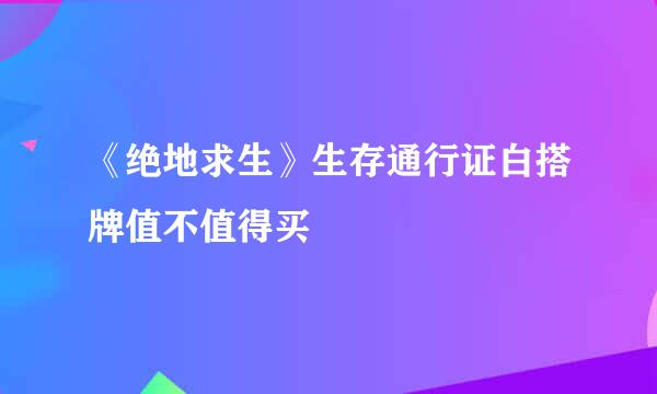 《绝地求生》生存通行证白搭牌值不值得买