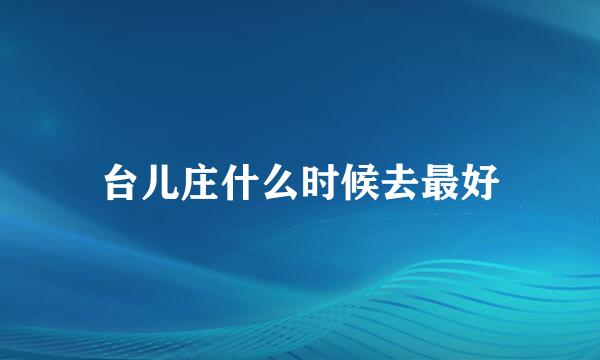台儿庄什么时候去最好