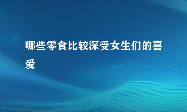 哪些零食比较深受女生们的喜爱