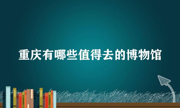 重庆有哪些值得去的博物馆