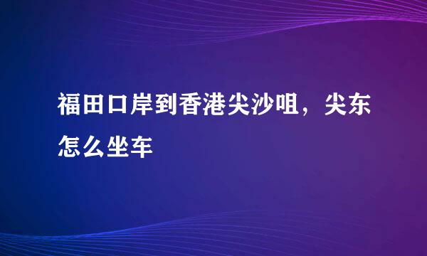 福田口岸到香港尖沙咀，尖东怎么坐车
