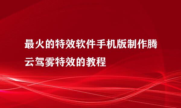 最火的特效软件手机版制作腾云驾雾特效的教程