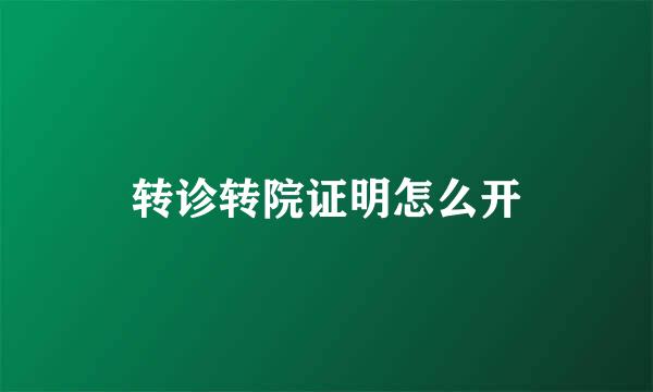 转诊转院证明怎么开