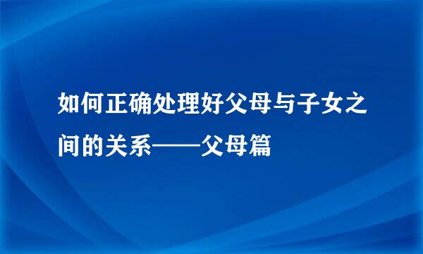 如何正确处理好父母与子女之间的关系——父母篇