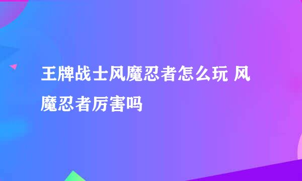 王牌战士风魔忍者怎么玩 风魔忍者厉害吗