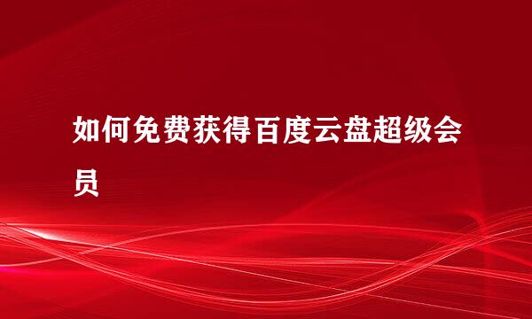 如何免费获得百度云盘超级会员