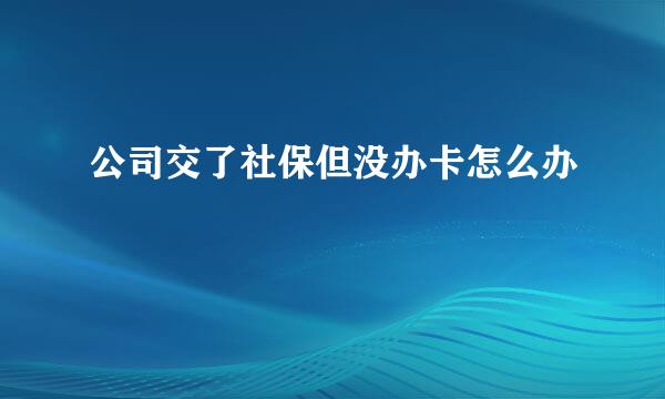 公司交了社保但没办卡怎么办